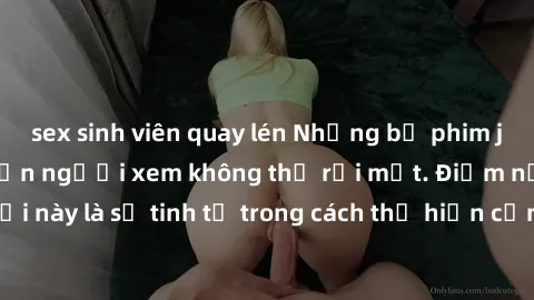 sex sinh viên quay lén Những bộ phim jav SM không che khiến người xem không thể rời mắt. Điểm nổi bật của thể loại này là sự tinh tế trong cách thể hiện cảm xúc và sự hấp dẫn của những cảnh quay.
