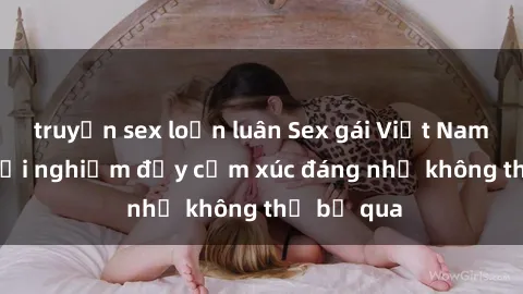 truyện sex loạn luân Sex gái Việt Nam có con: Trải nghiệm đầy cảm xúc đáng nhớ không thể bỏ qua