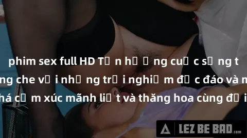 phim sex full HD Tận hưởng cuộc sống tình dục online không che với những trải nghiệm độc đáo và mới lạ. Khám phá cảm xúc mãnh liệt và thăng hoa cùng đối tác tại các trang web chuyên nghiệp.