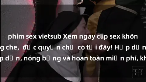 phim sex vietsub Xem ngay clip sex không che cực hot, không che,  độc quyền chỉ có tại đây! Hấp dẫn, nóng bỏng và hoàn toàn miễn phí, không thể bỏ qua!