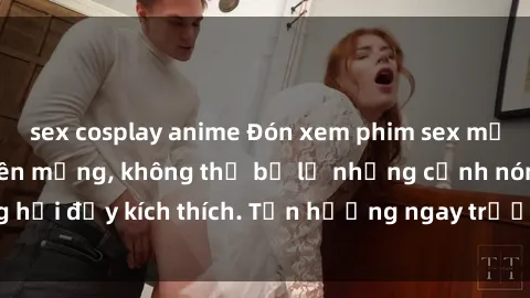 sex cosplay anime Đón xem phim sex mới nhất đang hot trên mạng, không thể bỏ lỡ những cảnh nóng hổi đầy kích thích. Tận hưởng ngay trước khi bị xoá chóng mặt!