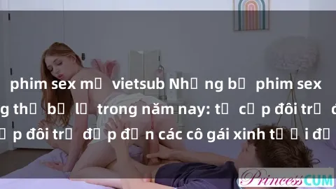 phim sex mỹ vietsub Những bộ phim sex JAV hot nhất không thể bỏ lỡ trong năm nay: từ cặp đôi trẻ đẹp đến các cô gái xinh tươi đầy sức hút.