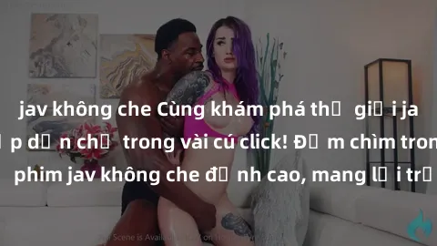 jav không che Cùng khám phá thế giới jav không che siêu hấp dẫn chỉ trong vài cú click! Đắm chìm trong những bộ phim jav không che đỉnh cao, mang lại trải nghiệm thú vị và đầy kích thích.