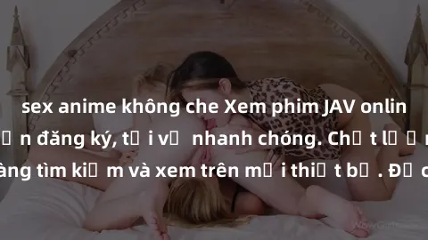 sex anime không che Xem phim JAV online miễn phí không cần đăng ký, tải về nhanh chóng. Chất lượng HD, dễ dàng tìm kiếm và xem trên mọi thiết bị. Đặc biệt, không quảng cáo làm phiền.