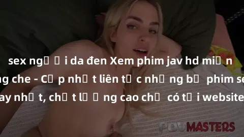 sex người da đen Xem phim jav hd miễn phí đỉnh cao không che - Cập nhật liên tục những bộ phim sex hay nhất, chất lượng cao chỉ có tại website chuyên nghiệp hàng đầu.