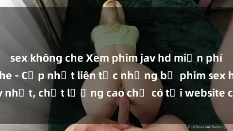 sex không che Xem phim jav hd miễn phí đỉnh cao không che - Cập nhật liên tục những bộ phim sex hay nhất, chất lượng cao chỉ có tại website chuyên nghiệp hàng đầu.