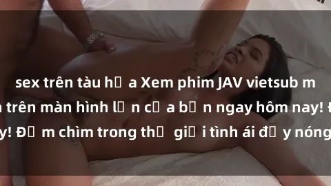 sex trên tàu hỏa Xem phim JAV vietsub mới nhất và hấp dẫn trên màn hình lớn của bạn ngay hôm nay! Đắm chìm trong thế giới tình ái đầy nóng bỏng và kích thích.