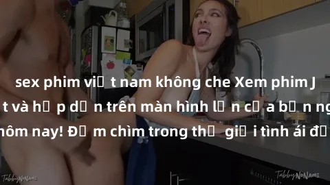 sex phim việt nam không che Xem phim JAV vietsub mới nhất và hấp dẫn trên màn hình lớn của bạn ngay hôm nay! Đắm chìm trong thế giới tình ái đầy nóng bỏng và kích thích.