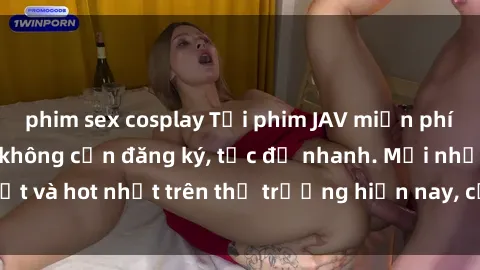 phim sex cosplay Tải phim JAV miễn phí chất lượng cao, không cần đăng ký, tốc độ nhanh. Mới nhất và hot nhất trên thị trường hiện nay, cập nhật hàng ngày.